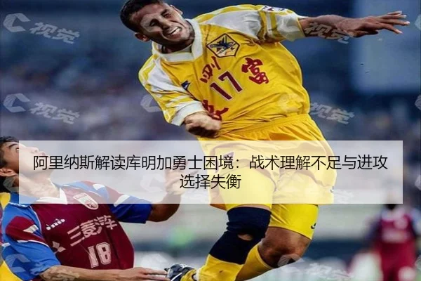 阿里纳斯解读库明加勇士困境：战术理解不足与进攻选择失衡